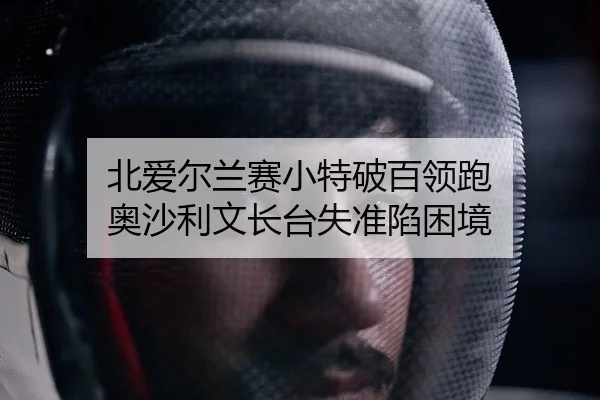 北爱尔兰赛小特破百领跑 奥沙利文长台失准陷困境